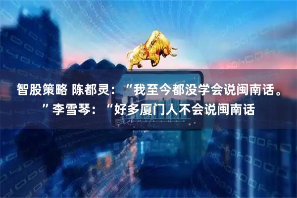 智股策略 陈都灵：“我至今都没学会说闽南话。”李雪琴：“好多厦门人不会说闽南话