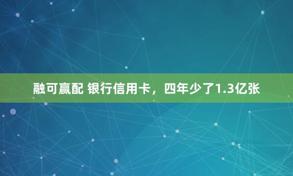 融可赢配 银行信用卡，四年少了1.3亿张