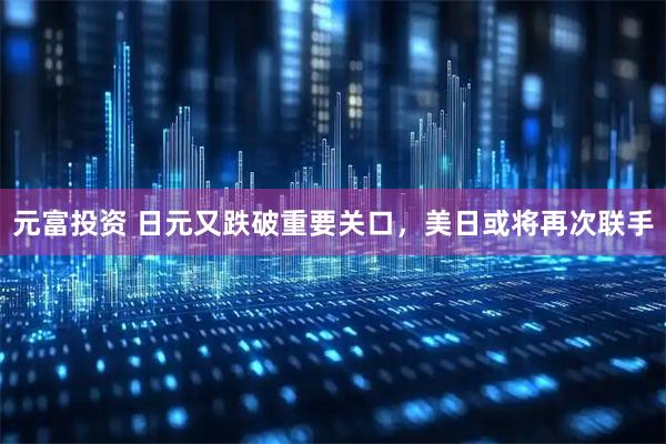 元富投资 日元又跌破重要关口，美日或将再次联手